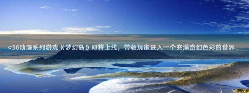 lovestage漫画免费阅读：<56动漫系列游戏《梦幻岛》即将上线，带领玩家进入一个充满奇幻色彩的世界。