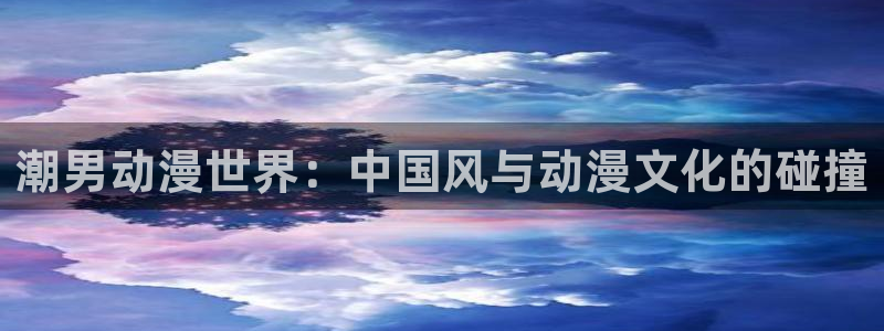 拷贝漫画 copymanager.ory网站：潮男动漫世界：中国风与动漫文化的碰撞