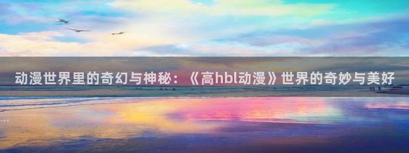 colamanage漫画：动漫世界里的奇幻与神秘：《高hbl动漫》世界的奇妙与美好