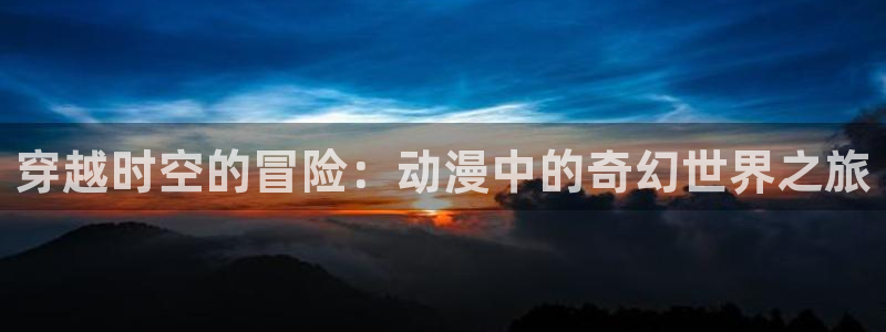 age动漫正版网：穿越时空的冒险：动漫中的奇幻世界之旅