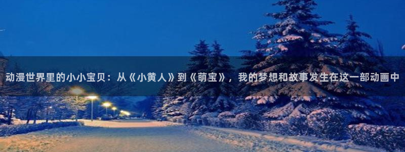 拷贝漫画 copymanager.ory网站：动漫世界里的小小宝贝：从《小黄人》到《萌宝》，我的梦想和故事发生在这一部动画中