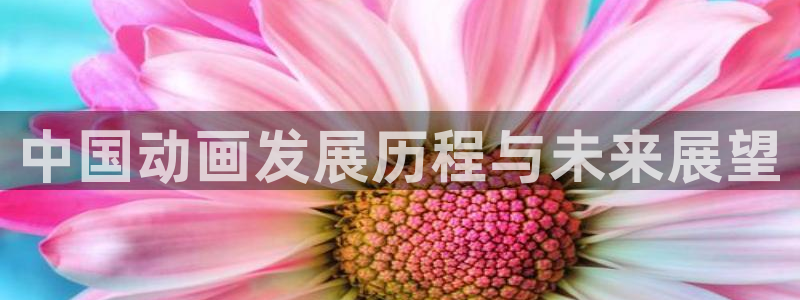 lovestage漫画免费阅读：中国动画发展历程与未来展望