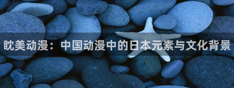age动漫网：眈美动漫：中国动漫中的日本元素与文化背景