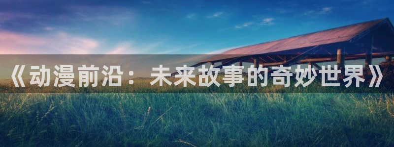 age动漫官网版入口：《动漫前沿：未来故事的奇妙世界》