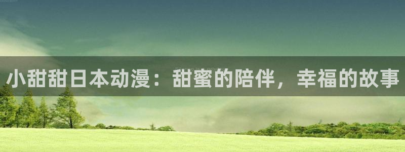 age动漫正版网：小甜甜日本动漫：甜蜜的陪伴，幸福的故事