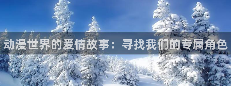 拷贝漫画 copymanager.ory网站：动漫世界的爱情故事：寻找我们的专属角色