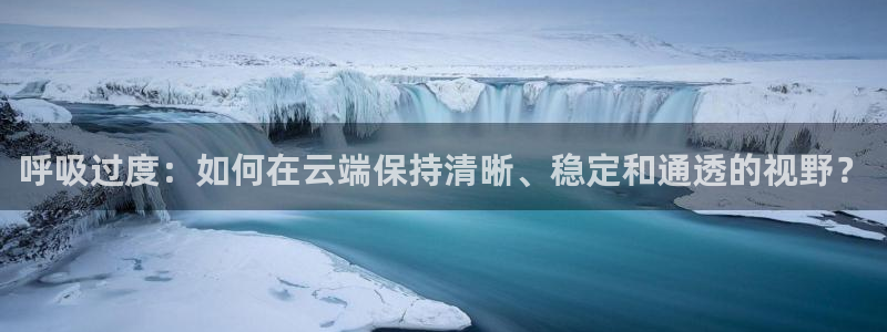 age动漫网下载：呼吸过度：如何在云端保持清晰、稳定和通透的视野？