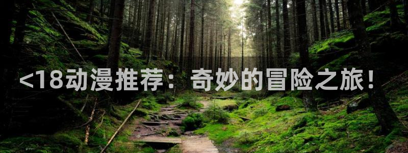 age动漫omofun：<18动漫推荐：奇妙的冒险之旅！