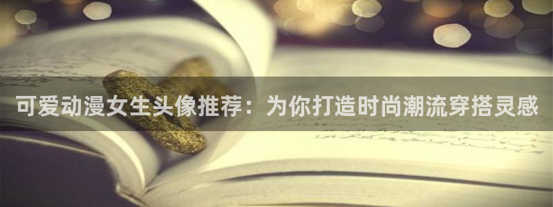 age动漫：可爱动漫女生头像推荐：为你打造时尚潮流穿搭灵感