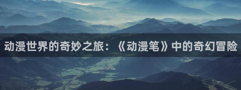 backstage韩漫免费观看：动漫世界的奇妙之旅：《动漫笔》中的奇幻冒险