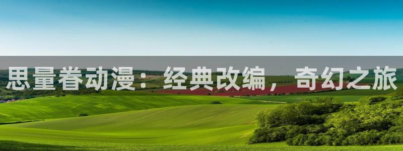 age漫画网：思量眷动漫：经典改编，奇幻之旅