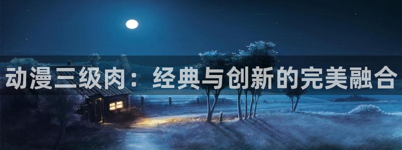 colomanage漫画官网：动漫三级肉：经典与创新的完美融合