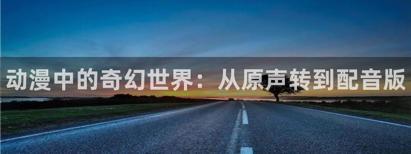 age动漫官网樱花动漫：动漫中的奇幻世界：从原声转到配音版
